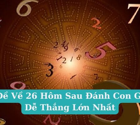 Đề Về 26 Hôm Sau Đánh Con Gì Dễ Thắng Lớn Nhất