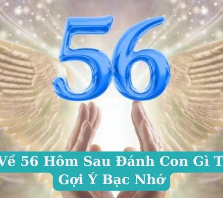 Đề Về 56 Hôm Sau Đánh Con Gì Theo Gợi Ý Bạc Nhớ