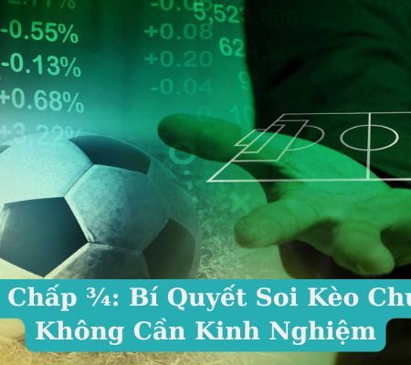 Kèo Chấp ¾: Bí Quyết Soi Kèo Chuẩn, Không Cần Kinh Nghiệm