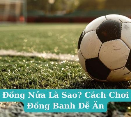 Kèo Đồng Nửa Là Sao? Cách Chơi Kèo Đồng Banh Dễ Ăn