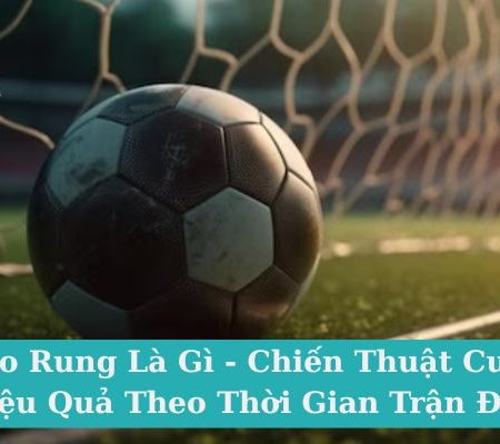 Kèo Rung Là Gì – Chiến Thuật Cược Hiệu Quả Theo Thời Gian Trận Đấu